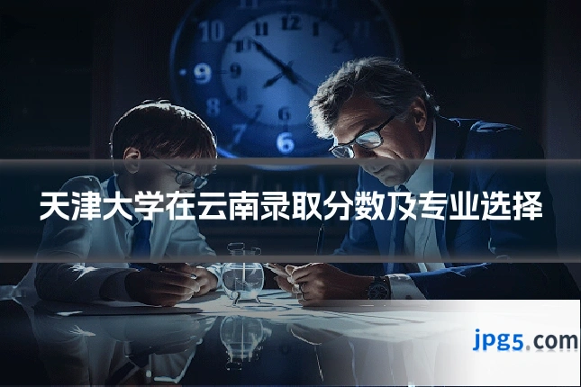 天津大学在云南录取分数及专业选择