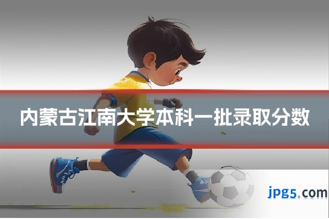内蒙古江南大学本科一批录取分数