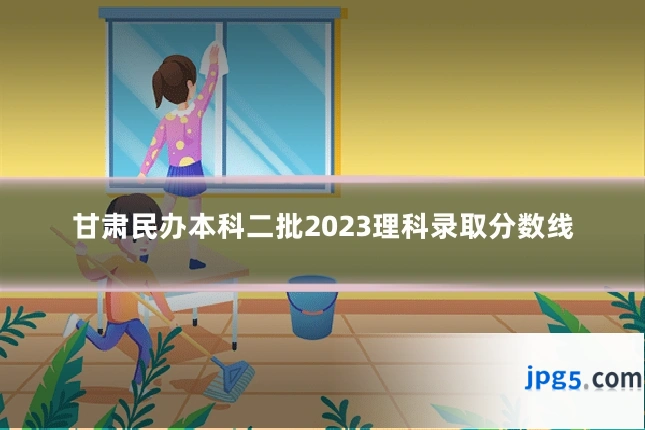 甘肃民办本科二批2023理科录取分数线