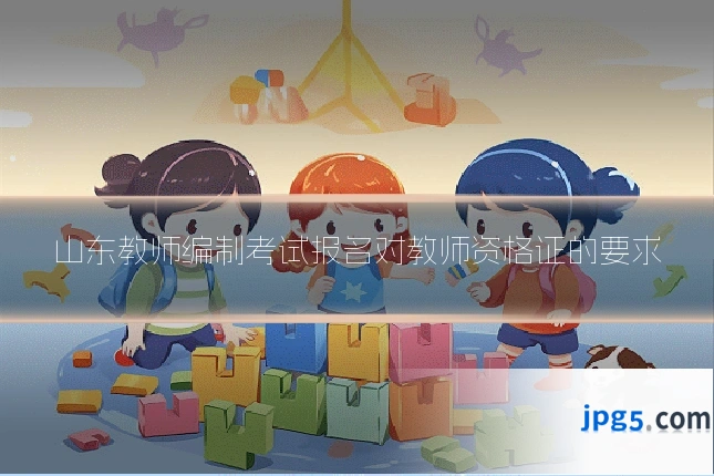 山东教师编制考试报名对教师资格证的要求