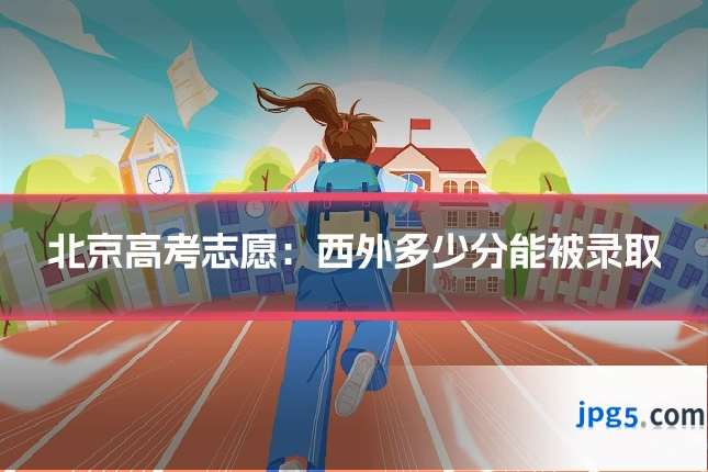 北京高考志愿：西外多少分能被录取