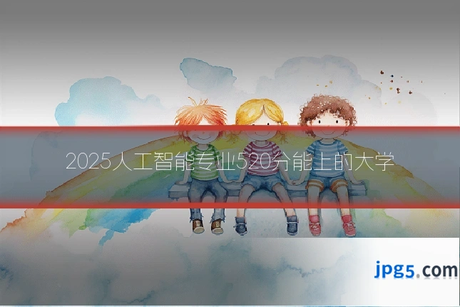 2025人工智能专业520分能上的大学