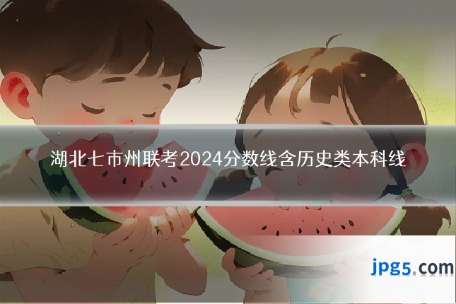 湖北七市州联考2024分数线含历史类本科线