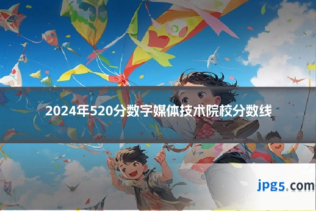 2024年520分数字媒体技术院校分数线