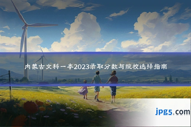 内蒙古文科一本2023录取分数与院校选择指南