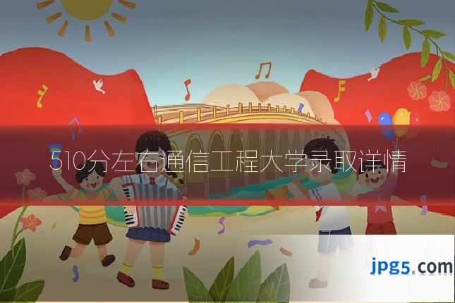 510分左右通信工程大学录取详情