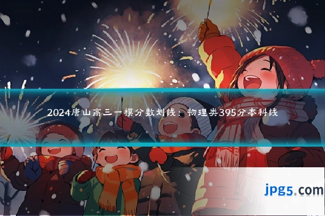 2024唐山高三一模分数划线：物理类395分本科线