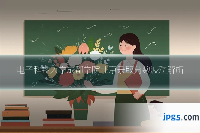 电子科技大学成都学院北京录取分数波动解析