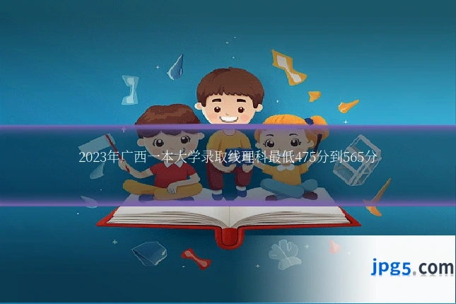2023年广西一本大学录取线理科最低475分到565分