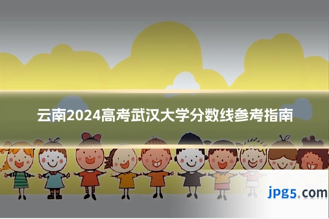 云南2024高考武汉大学分数线参考指南