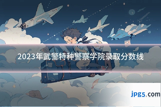 2023年武警特种警察学院录取分数线