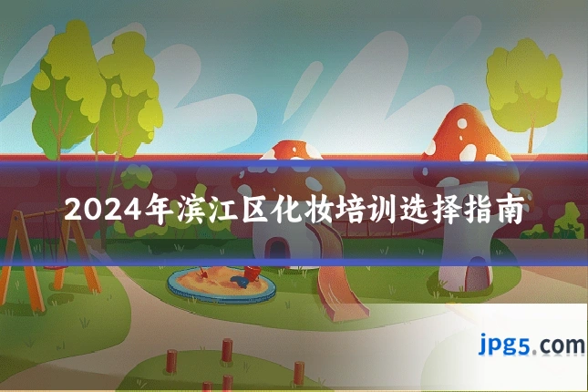 2024年滨江区化妆培训选择指南