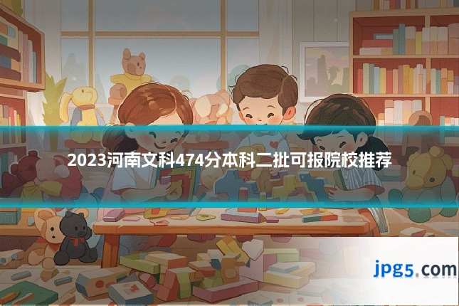 2023河南文科474分本科二批可报院校推荐