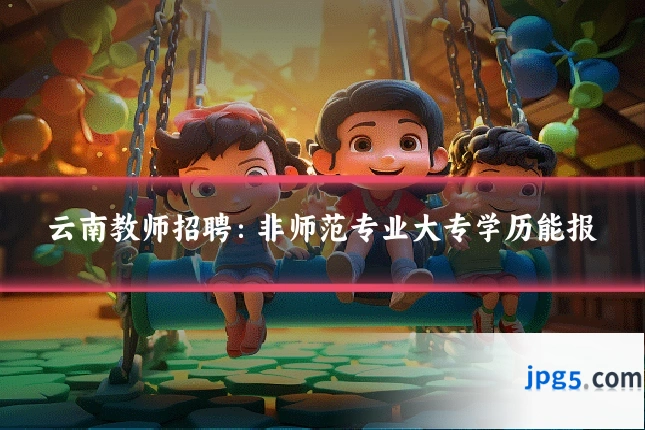 云南教师招聘：非师范专业大专学历能报