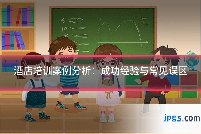 酒店培训案例分析：成功经验与常见误区