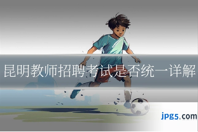 昆明教师招聘考试是否统一详解