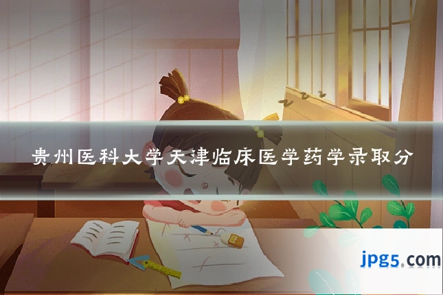 贵州医科大学天津临床医学药学录取分