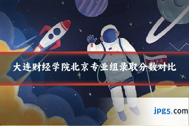 大连财经学院北京专业组录取分数对比