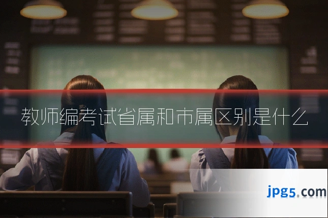 教师编考试省属和市属区别是什么
