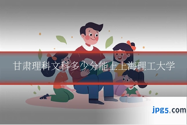 甘肃理科文科多少分能上上海理工大学