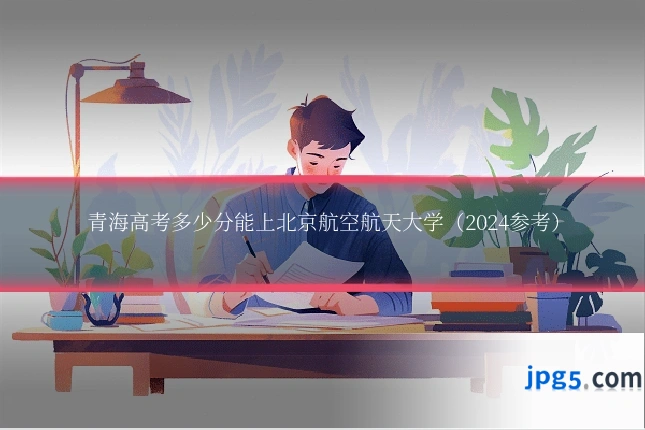 青海高考多少分能上北京航空航天大学（2024参考）