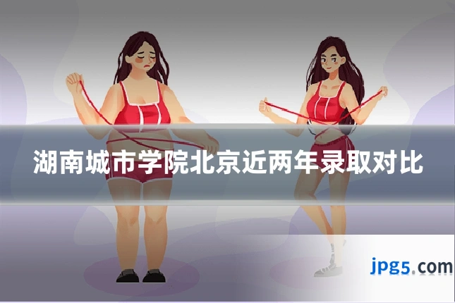 湖南城市学院北京近两年录取对比