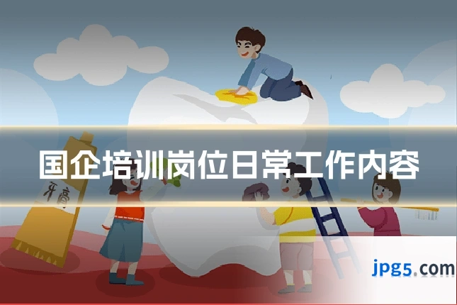 国企培训岗位日常工作内容