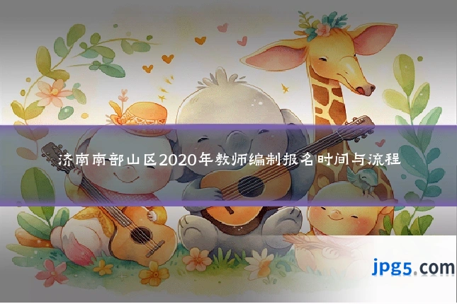 济南南部山区2020年教师编制报名时间与流程