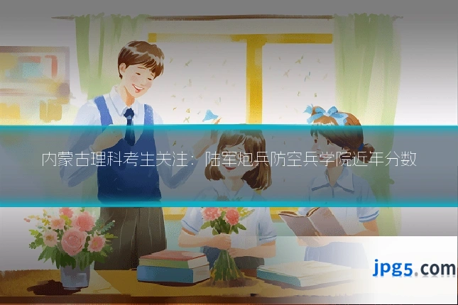 内蒙古理科考生关注：陆军炮兵防空兵学院近年分数