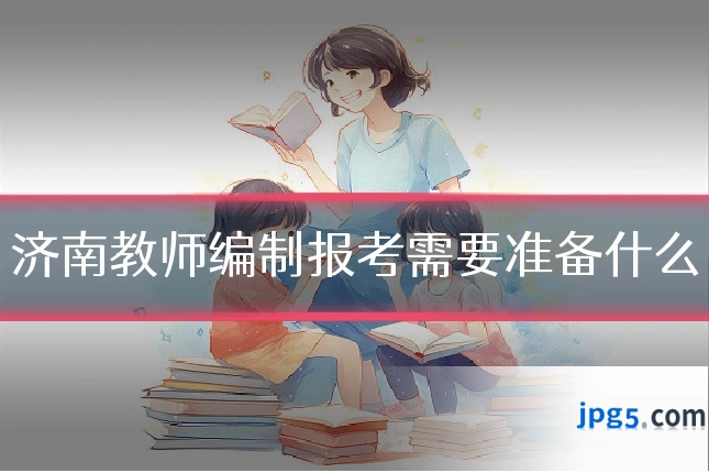 济南教师编制报考需要准备什么
