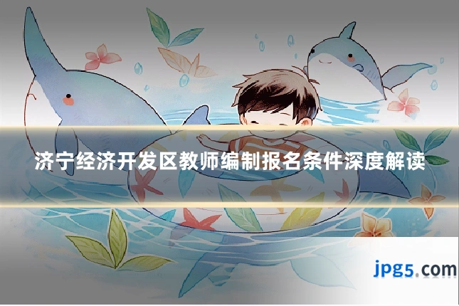 济宁经济开发区教师编制报名条件深度解读