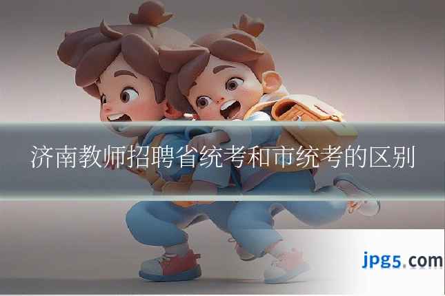 济南教师招聘省统考和市统考的区别