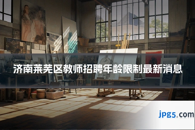 济南莱芜区教师招聘年龄限制最新消息