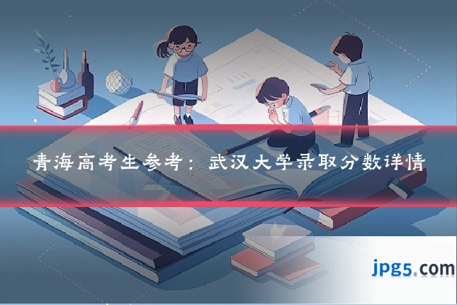青海高考生参考:武汉大学录取分数详情