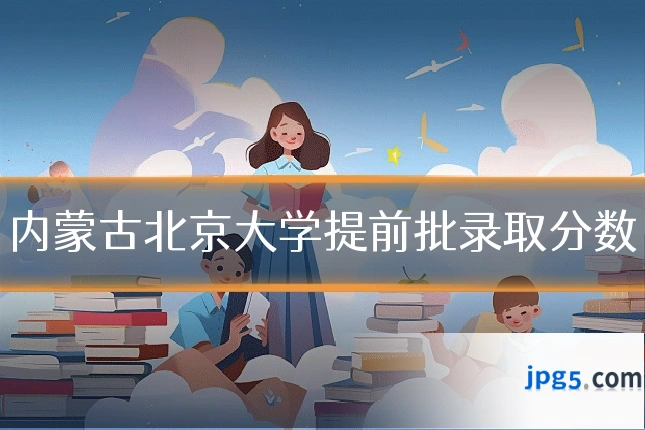 内蒙古北京大学提前批录取分数