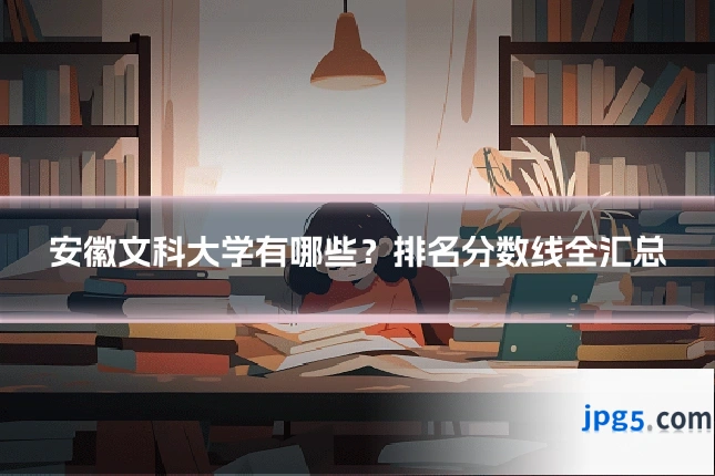 安徽文科大学有哪些？排名分数线全汇总