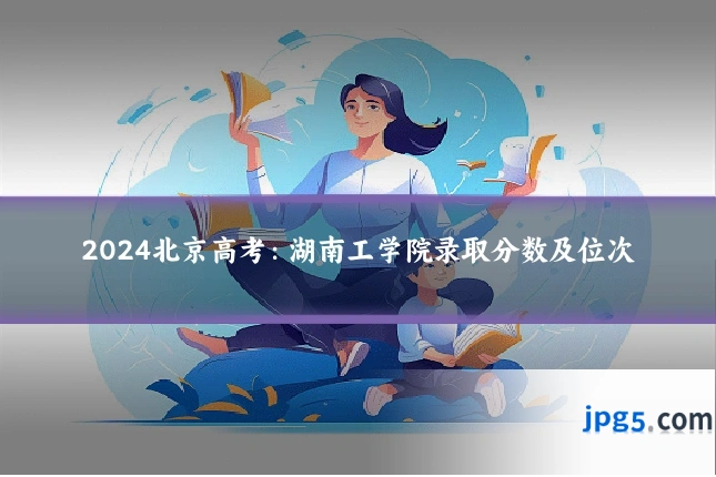 2024北京高考：湖南工学院录取分数及位次
