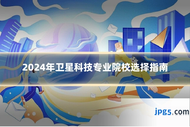 2024年卫星科技专业院校选择指南