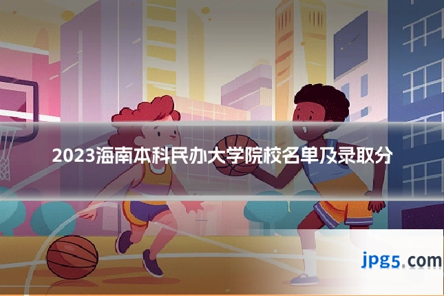 2023海南本科民办大学院校名单及录取分