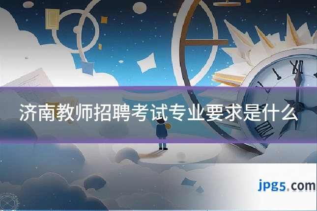 济南教师招聘考试专业要求是什么
