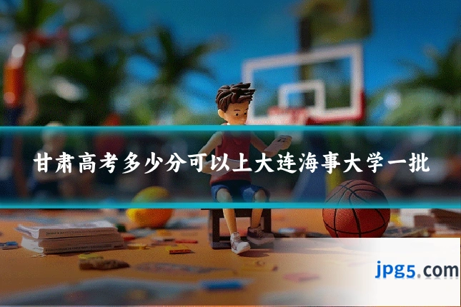 甘肃高考多少分可以上大连海事大学一批