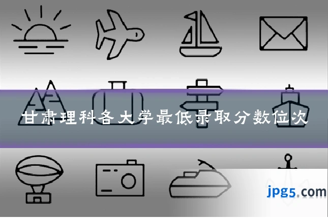 甘肃理科各大学最低录取分数位次