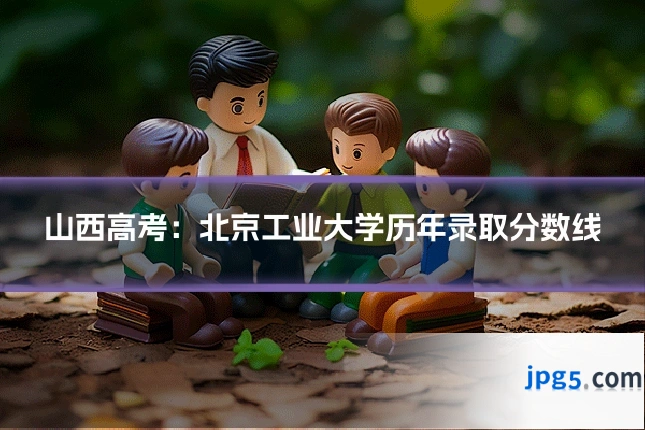 山西高考:北京工业大学历年录取分数线