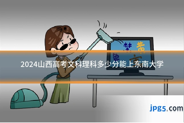 2024山西高考文科理科多少分能上东南大学