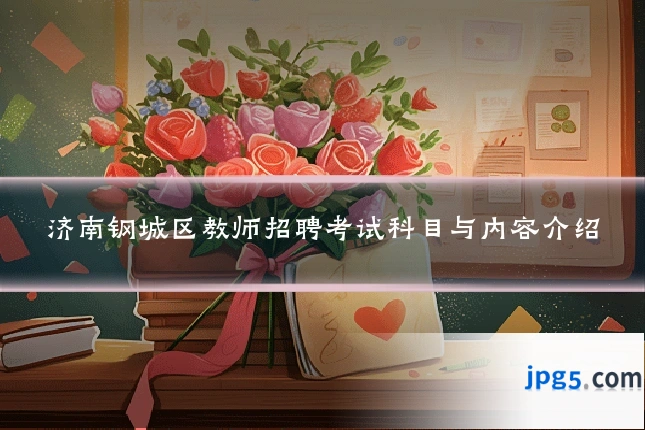 济南钢城区教师招聘考试科目与内容介绍