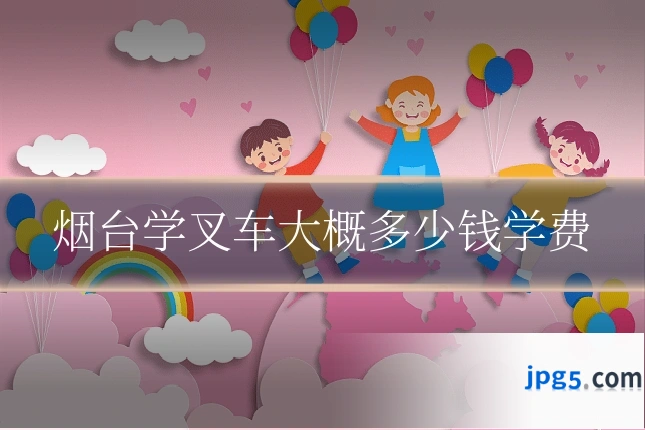 烟台学叉车大概多少钱学费