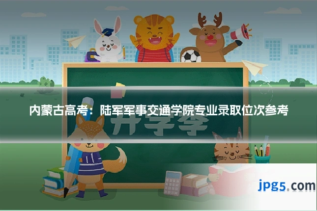 内蒙古高考：陆军军事交通学院专业录取位次参考