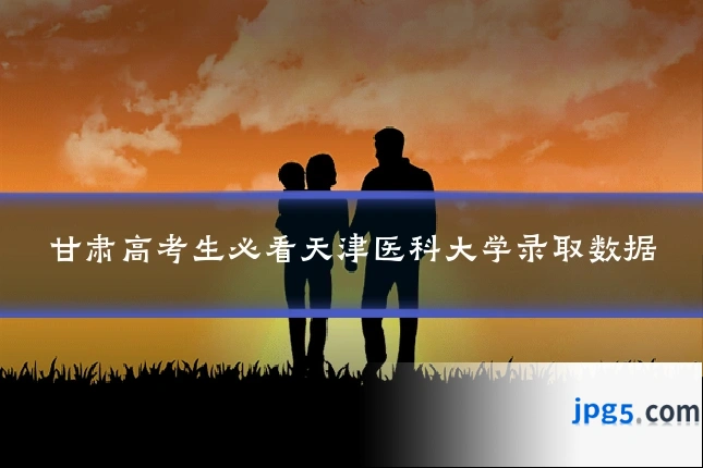 甘肃高考生必看天津医科大学录取数据