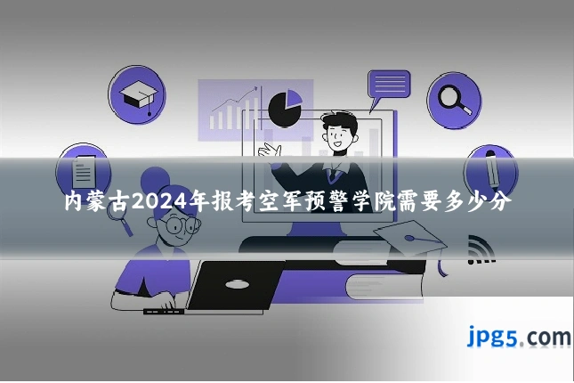 内蒙古2024年报考空军预警学院需要多少分