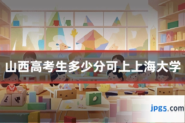 山西高考生多少分可上上海大学